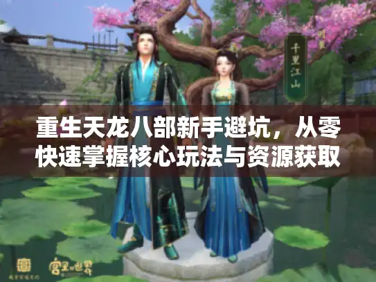 重生天龙八部新手避坑，从零快速掌握核心玩法与资源获取