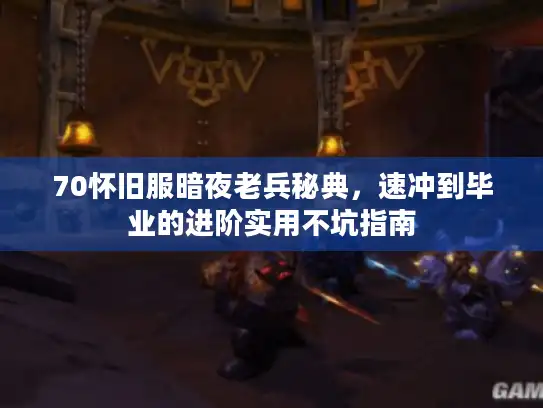 70怀旧服暗夜老兵秘典,速冲到毕业的进阶实用不坑指南 70怀旧服暗夜老兵秘典,速冲到毕业的进阶实用不坑指南