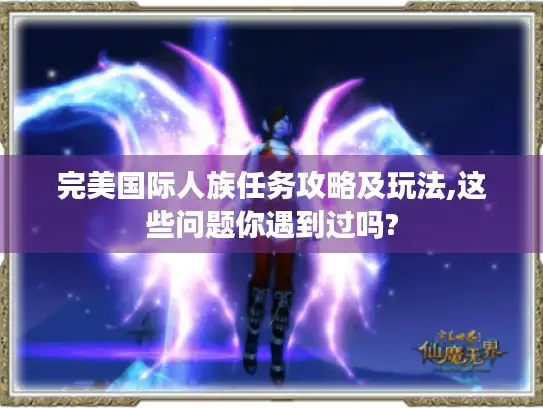 完美国际人族任务攻略及玩法,这些问题你遇到过吗?