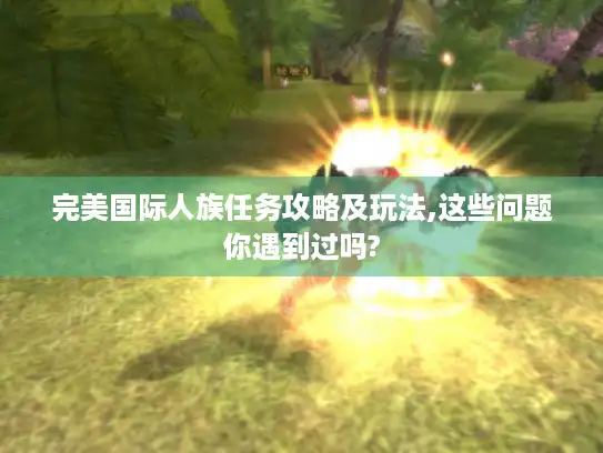 完美国际人族任务攻略及玩法,这些问题你遇到过吗?