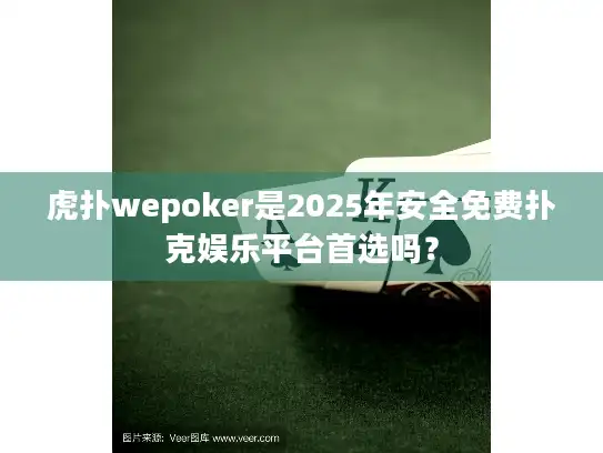 虎扑wepoker是2025年安全免费扑克娱乐平台首选吗？