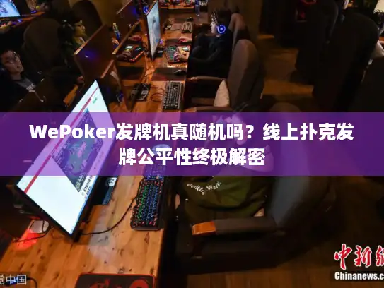 WePoker发牌机真随机吗?线上扑克发牌公平性终极解密 WePoker发牌机真随机吗?线上扑克发牌公平性终极解密