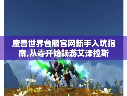 魔兽世界台服官网新手入坑指南,从零开始畅游艾泽拉斯