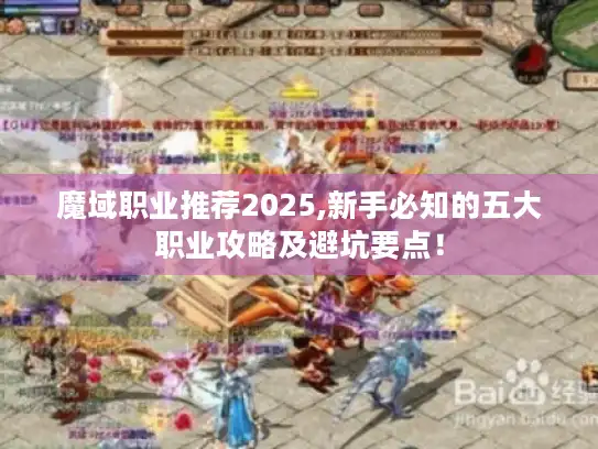 魔域职业推荐2025,新手必知的五大职业攻略及避坑要点！