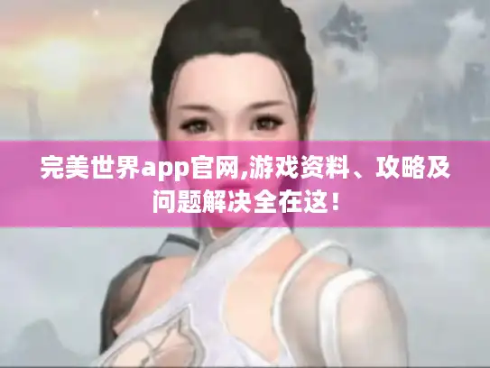 完美世界app官网,游戏资料、攻略及问题解决全在这！