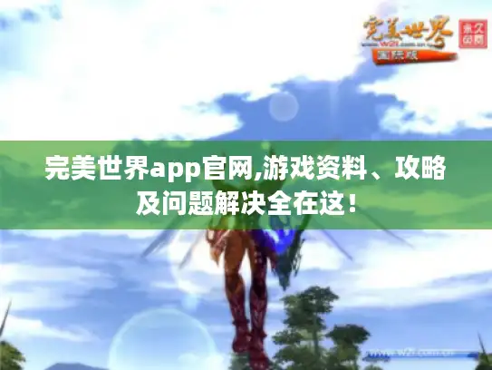 完美世界app官网,游戏资料、攻略及问题解决全在这！