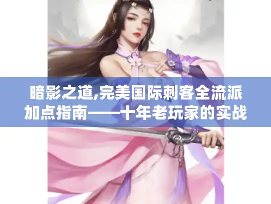 暗影之道,完美国际刺客全流派加点指南——十年老玩家的实战心得