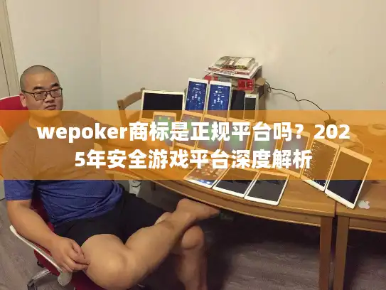 wepoker商标是正规平台吗？2025年安全游戏平台深度解析