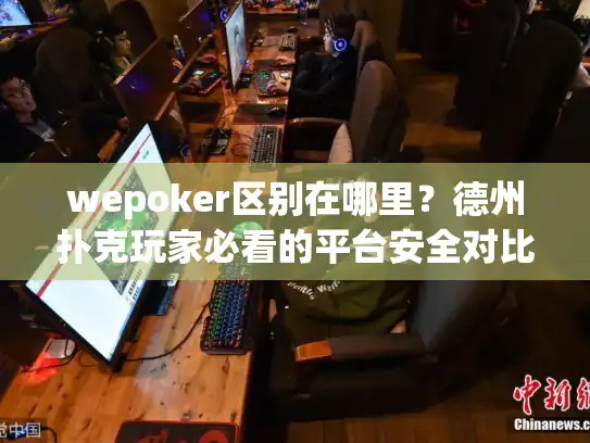 wepoker区别在哪里？德州扑克玩家必看的平台安全对比分析