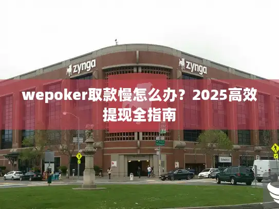 wepoker取款慢怎么办？2025高效提现全指南