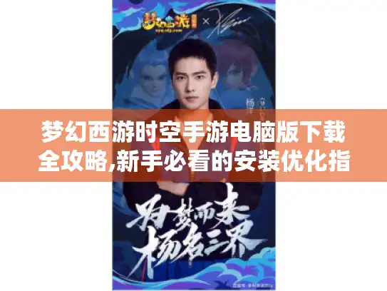 梦幻西游时空手游电脑版下载全攻略,新手必看的安装优化指南