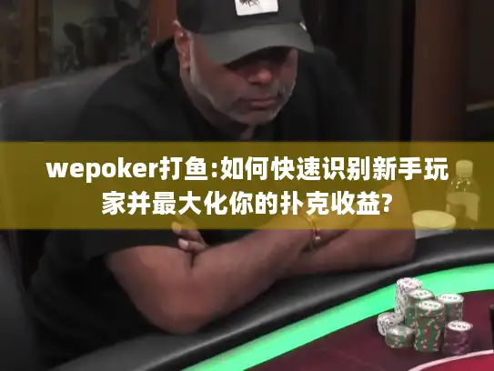 wepoker打鱼:如何快速识别新手玩家并最大化你的扑克收益?