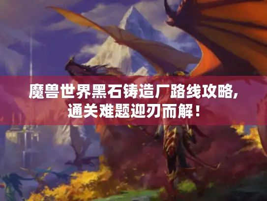 魔兽世界黑石铸造厂路线攻略,通关难题迎刃而解！