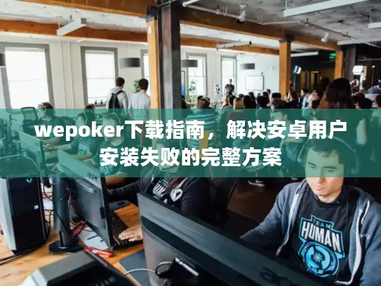 wepoker下载指南，解决安卓用户安装失败的完整方案