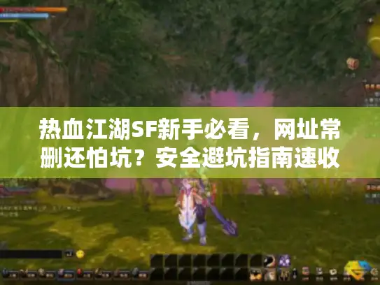 热血江湖SF新手必看，网址常删还怕坑？安全避坑指南速收