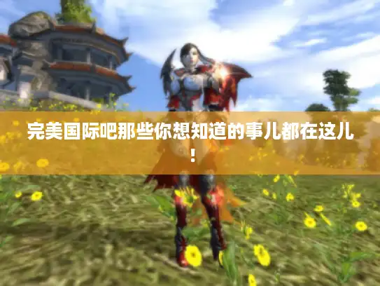 完美国际吧那些你想知道的事儿都在这儿！