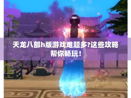 天龙八部h版游戏难题多?这些攻略帮你畅玩！
