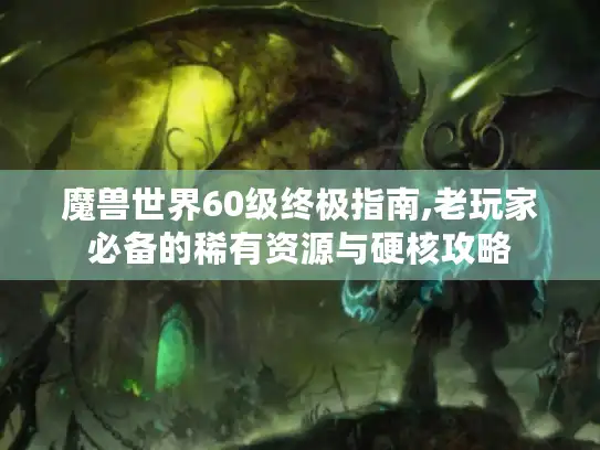 魔兽世界60级终极指南,老玩家必备的稀有资源与硬核攻略