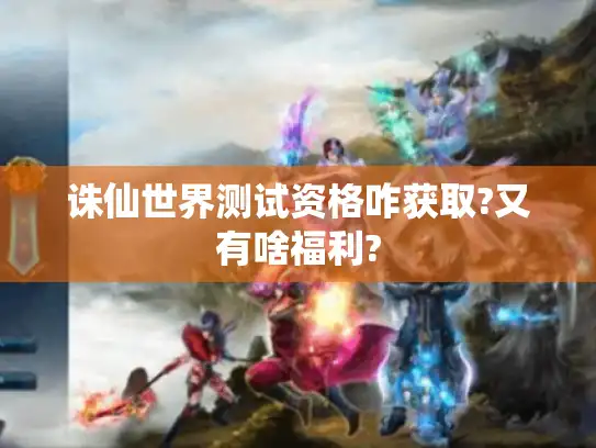 诛仙世界测试资格咋获取?又有啥福利? 诛仙世界测试资格咋获取?又有啥福利?