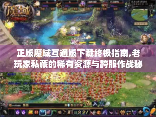 正版魔域互通版下载终极指南,老玩家私藏的稀有资源与跨服作战秘籍 正版魔域互通版下载终极指南,老玩家私藏的稀有资源与跨服作战秘籍