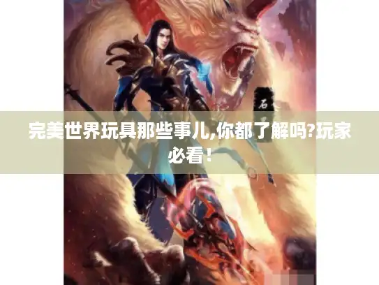 完美世界玩具那些事儿,你都了解吗?玩家必看！