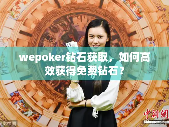 wepoker钻石获取,如何高效获得免费钻石? wepoker钻石获取,如何高效获得免费钻石?