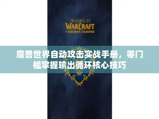 魔兽世界自动攻击实战手册,零门槛掌握输出循环核心技巧 魔兽世界自动攻击实战手册,零门槛掌握输出循环核心技巧