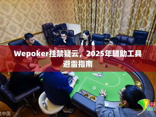 Wepoker挂禁疑云，2025年辅助工具避雷指南