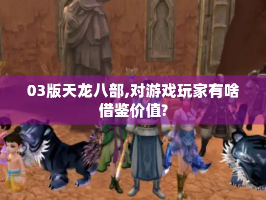 03版天龙八部,对游戏玩家有啥借鉴价值?