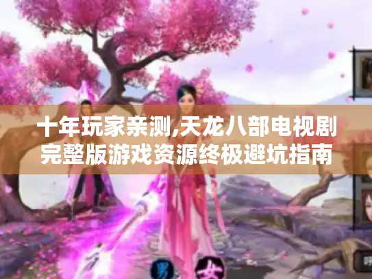 十年玩家亲测,天龙八部电视剧完整版游戏资源终极避坑指南! 十年玩家亲测,天龙八部电视剧完整版游戏资源终极避坑指南!