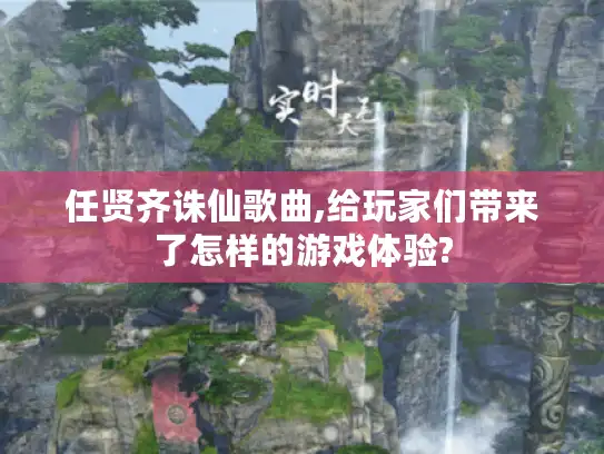 任贤齐诛仙歌曲,给玩家们带来了怎样的游戏体验? 任贤齐诛仙歌曲,给玩家们带来了怎样的游戏体验?