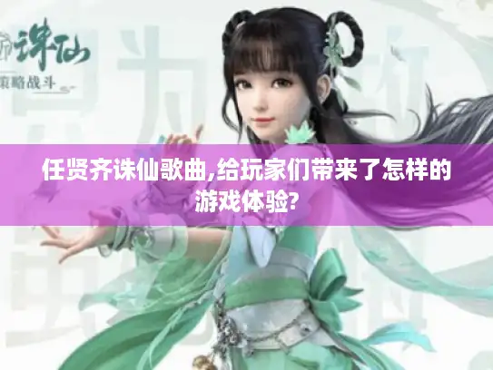 任贤齐诛仙歌曲,给玩家们带来了怎样的游戏体验? 任贤齐诛仙歌曲,给玩家们带来了怎样的游戏体验?