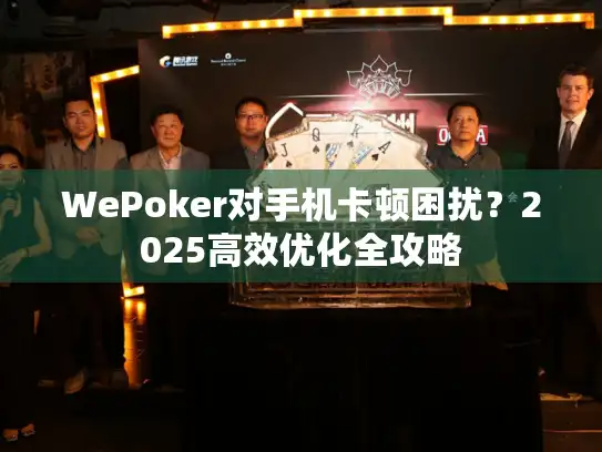 WePoker对手机卡顿困扰？2025高效优化全攻略