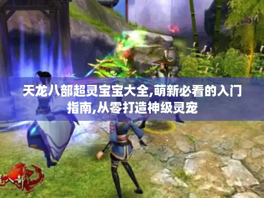 天龙八部超灵宝宝大全,萌新必看的入门指南,从零打造神级灵宠 天龙八部超灵宝宝大全,萌新必看的入门指南,从零打造神级灵宠