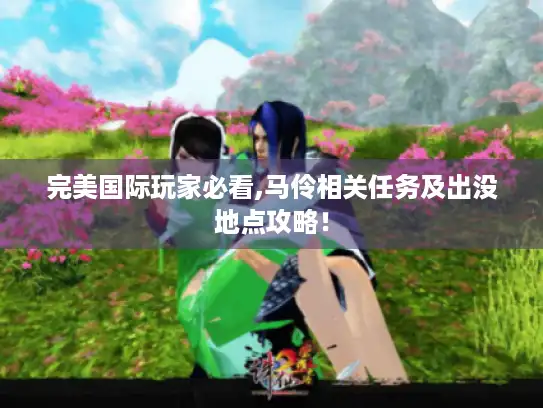 完美国际玩家必看,马伶相关任务及出没地点攻略！