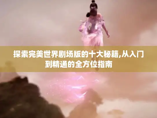 探索完美世界剧场版的十大秘籍,从入门到精通的全方位指南