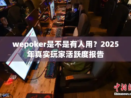 wepoker是不是有人用？2025年真实玩家活跃度报告