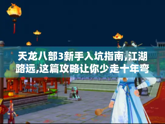 天龙八部3新手入坑指南,江湖路远,这篇攻略让你少走十年弯路