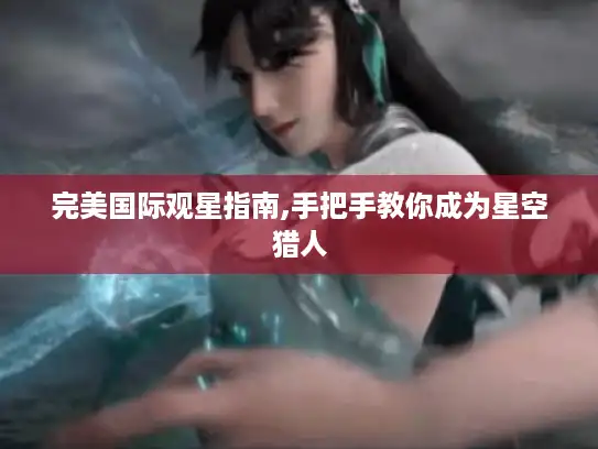 完美国际观星指南,手把手教你成为星空猎人