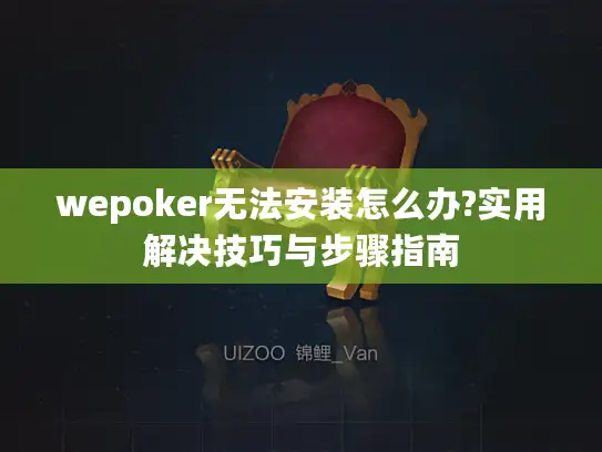 wepoker无法安装怎么办?实用解决技巧与步骤指南