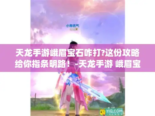 天龙手游峨眉宝石咋打?这份攻略给你指条明路!-天龙手游 峨眉宝石 天龙手游峨眉宝石咋打?这份攻略给你指条明路!-天龙手游 峨眉宝石