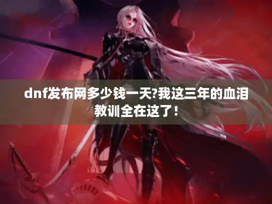 dnf发布网多少钱一天?我这三年的血泪教训全在这了！
