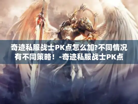 奇迹私服战士PK点怎么加?不同情况有不同策略！-奇迹私服战士PK点