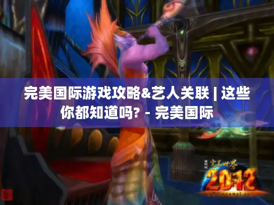 完美国际游戏攻略&艺人关联 | 这些你都知道吗? - 完美国际 完美国际游戏攻略&艺人关联 | 这些你都知道吗? - 完美国际