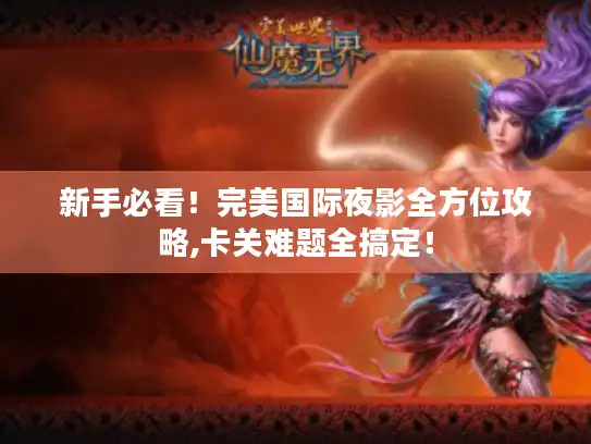 新手必看!完美国际夜影全方位攻略,卡关难题全搞定! 新手必看!完美国际夜影全方位攻略,卡关难题全搞定!