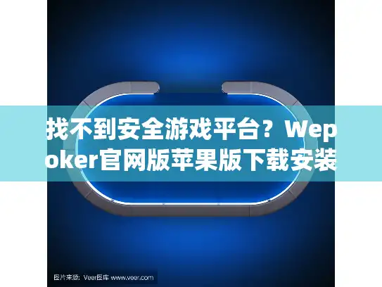 找不到安全游戏平台？Wepoker官网版苹果版下载安装全攻略！