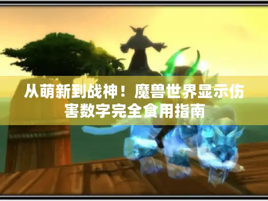 从萌新到战神！魔兽世界显示伤害数字完全食用指南