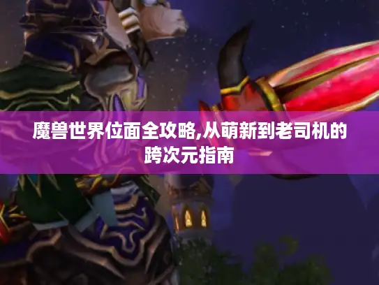 魔兽世界位面全攻略,从萌新到老司机的跨次元指南