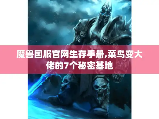 魔兽国服官网生存手册,菜鸟变大佬的7个秘密基地