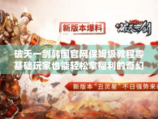 破天一剑韩国官网保姆级教程零基础玩家也能轻松拿福利的奇幻冒险指南